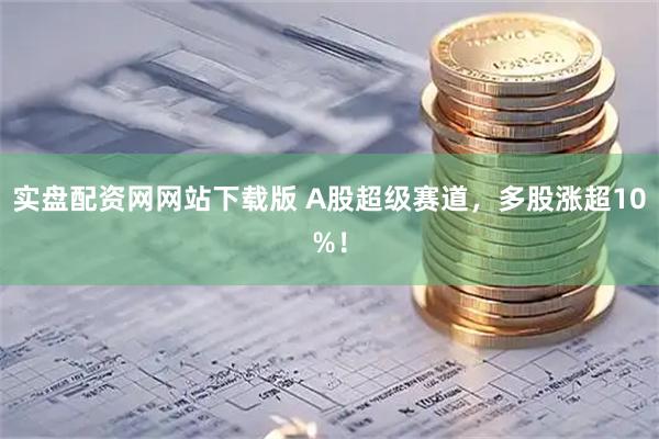 实盘配资网网站下载版 A股超级赛道，多股涨超10%！