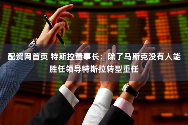 配资网首页 特斯拉董事长：除了马斯克没有人能胜任领导特斯拉转型重任