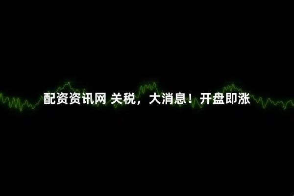 配资资讯网 关税，大消息！开盘即涨