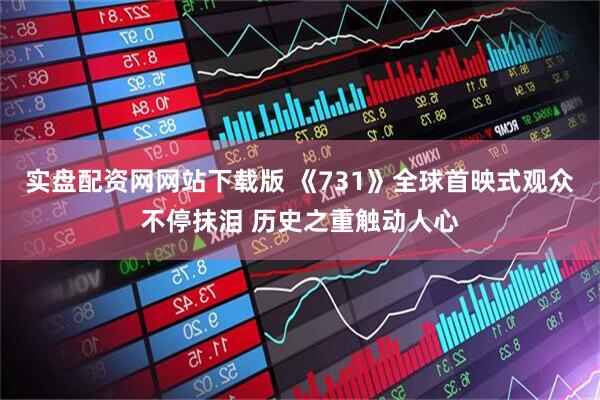 实盘配资网网站下载版 《731》全球首映式观众不停抹泪 历史之重触动人心