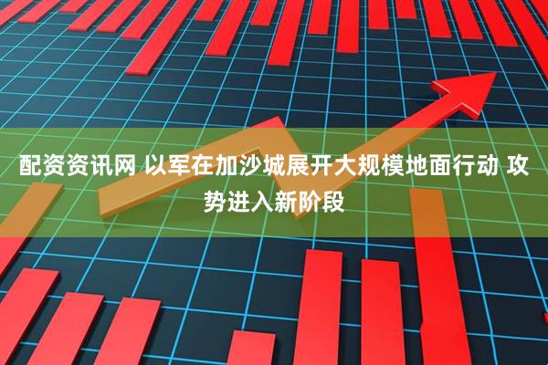 配资资讯网 以军在加沙城展开大规模地面行动 攻势进入新阶段