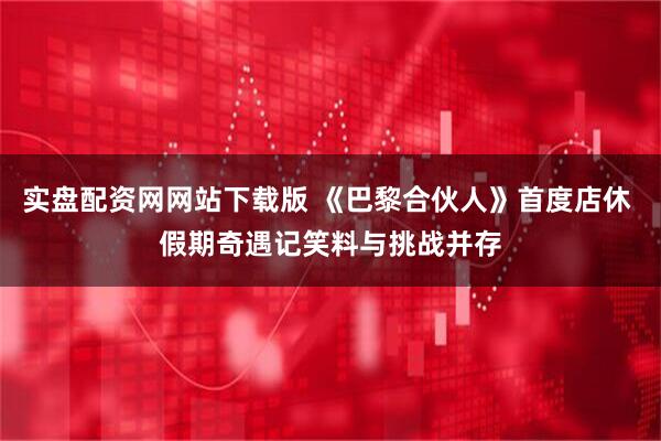 实盘配资网网站下载版 《巴黎合伙人》首度店休 假期奇遇记笑料与挑战并存