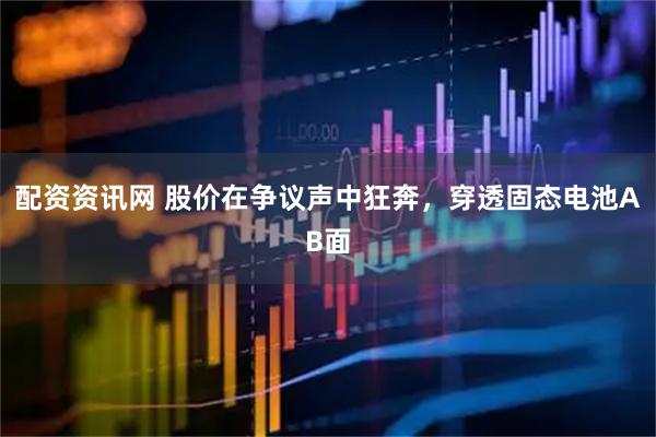 配资资讯网 股价在争议声中狂奔，穿透固态电池AB面