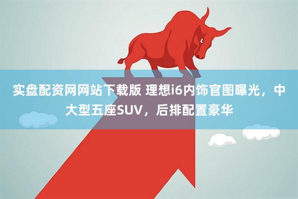 实盘配资网网站下载版 理想i6内饰官图曝光，中大型五座SUV，后排配置豪华