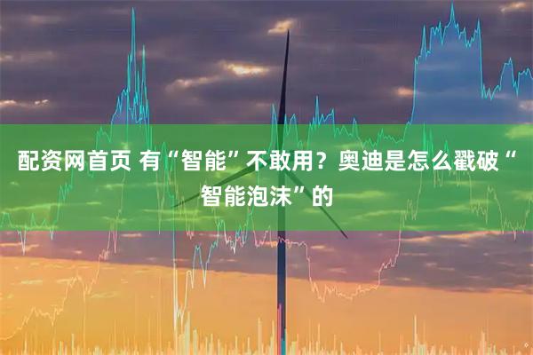 配资网首页 有“智能”不敢用？奥迪是怎么戳破“智能泡沫”的
