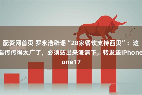 配资网首页 罗永浩辟谣“28家餐饮支持西贝”：这个谣传传得太广了，必须站出来澄清下，转发送iPhone17