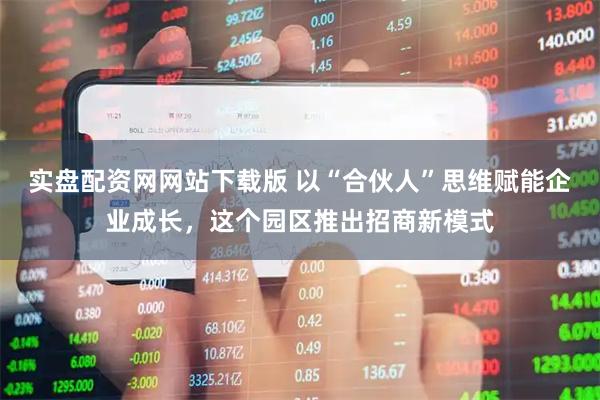 实盘配资网网站下载版 以“合伙人”思维赋能企业成长，这个园区推出招商新模式