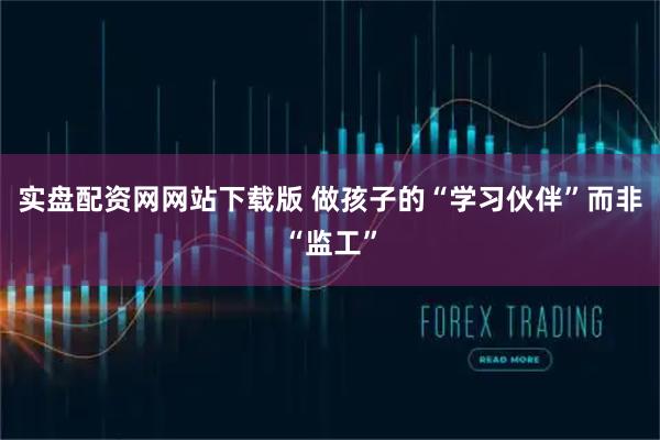 实盘配资网网站下载版 做孩子的“学习伙伴”而非“监工”