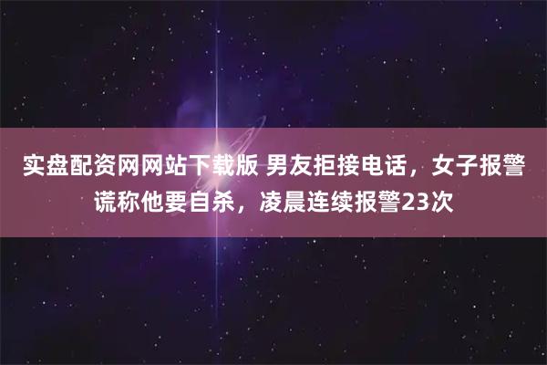 实盘配资网网站下载版 男友拒接电话，女子报警谎称他要自杀，凌晨连续报警23次