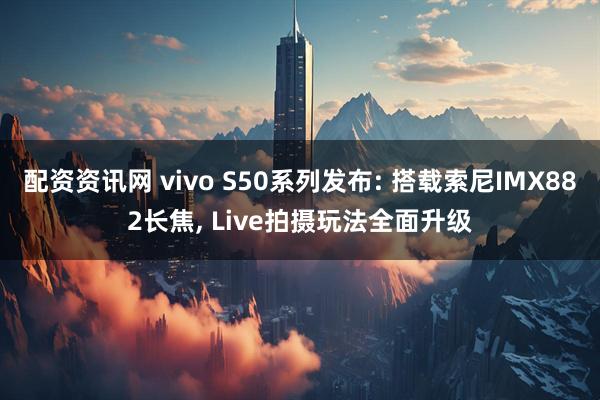 配资资讯网 vivo S50系列发布: 搭载索尼IMX882长焦, Live拍摄玩法全面升级