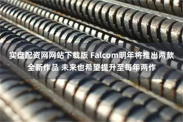 实盘配资网网站下载版 Falcom明年将推出两款全新作品 未来也希望提升至每年两作